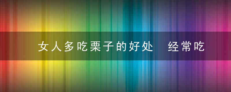 女人多吃栗子的好处 经常吃板栗的好处